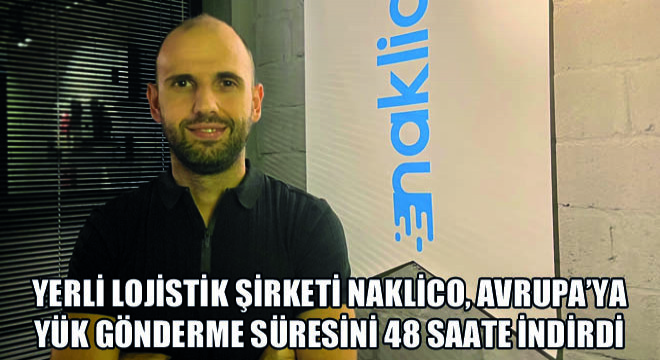 Yerli Lojistik Şirketi Naklico, Avrupa'ya Yük Gönderme Süresini 48 Saate İndirdi