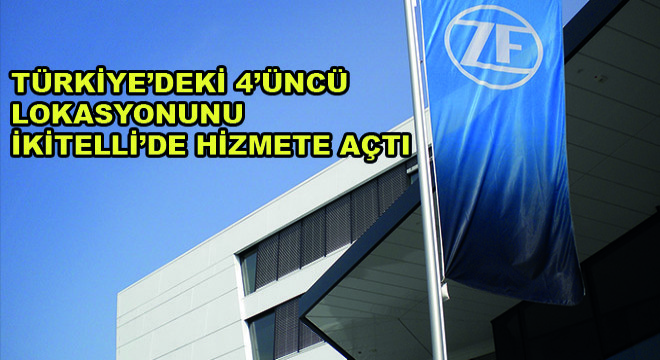 ZF, Türkiye'deki 4'üncü Lokasyonunu İkitelli'de Hizmete Açtı